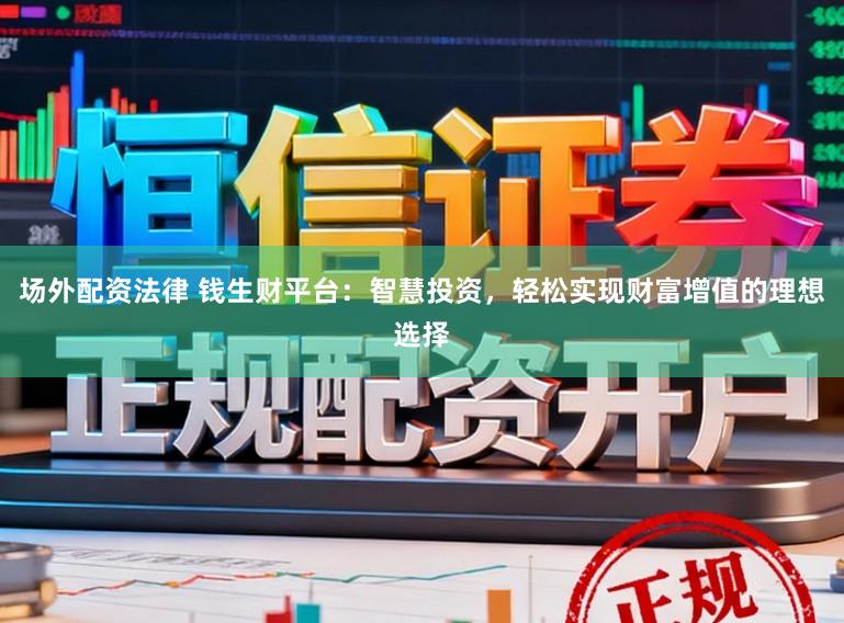 场外配资法律 钱生财平台:智慧投资,轻松实现财富增值的理想选择