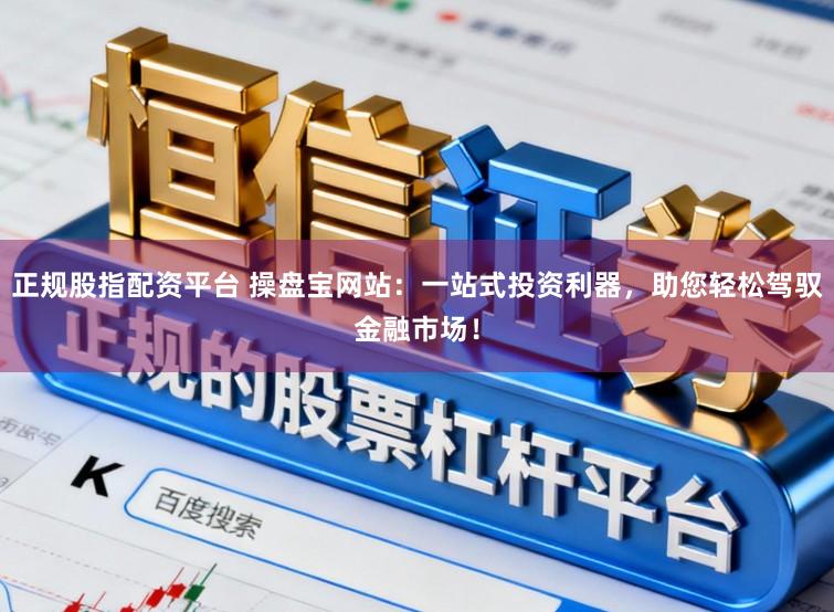 正规股指配资平台 操盘宝网站:一站式投资利器,助您轻松驾驭金融市场!