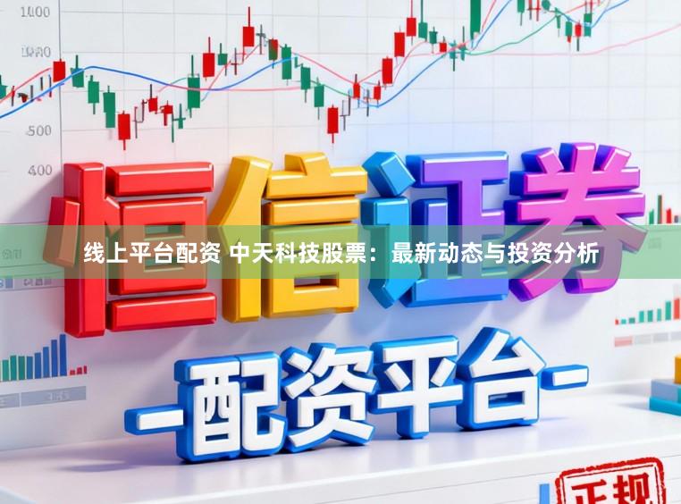 线上平台配资 中天科技股票:最新动态与投资分析
