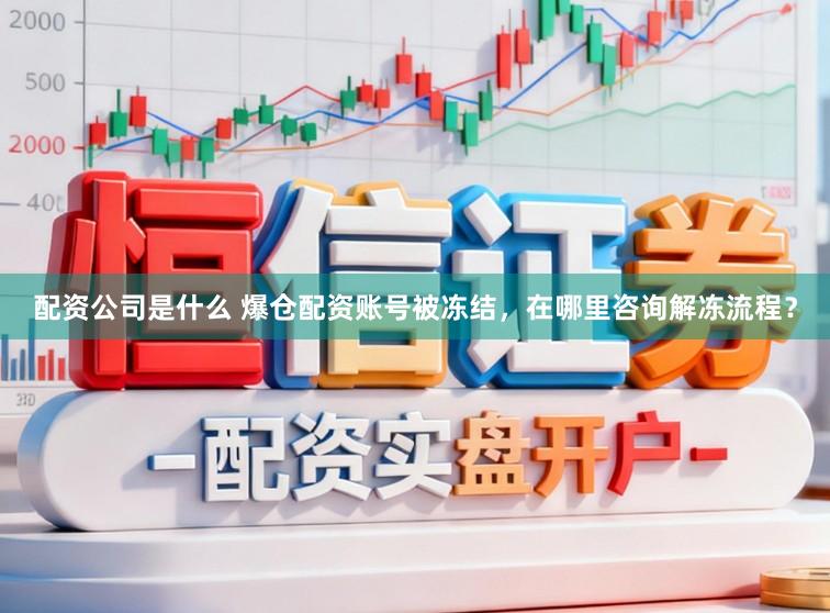 配资公司是什么 爆仓配资账号被冻结，在哪里咨询解冻流程？