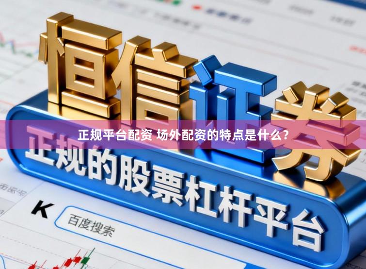 正规平台配资 场外配资的特点是什么？