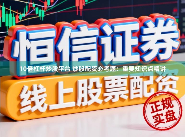 10倍杠杆炒股平台 炒股配资必考题：重要知识点精讲