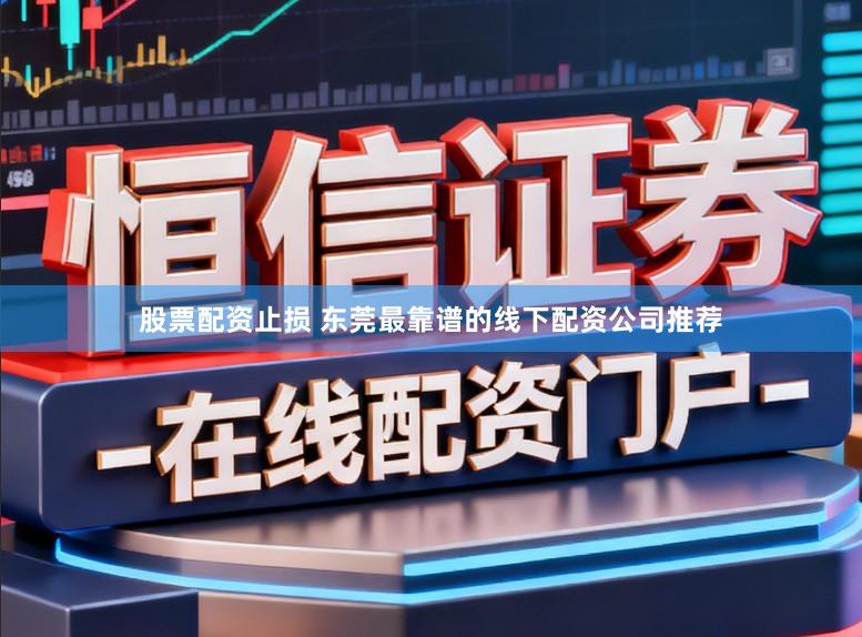 股票配资止损 东莞最靠谱的线下配资公司推荐