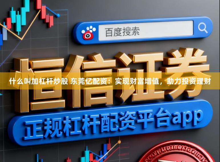 什么叫加杠杆炒股 东莞亿配资：实现财富增值，助力投资理财