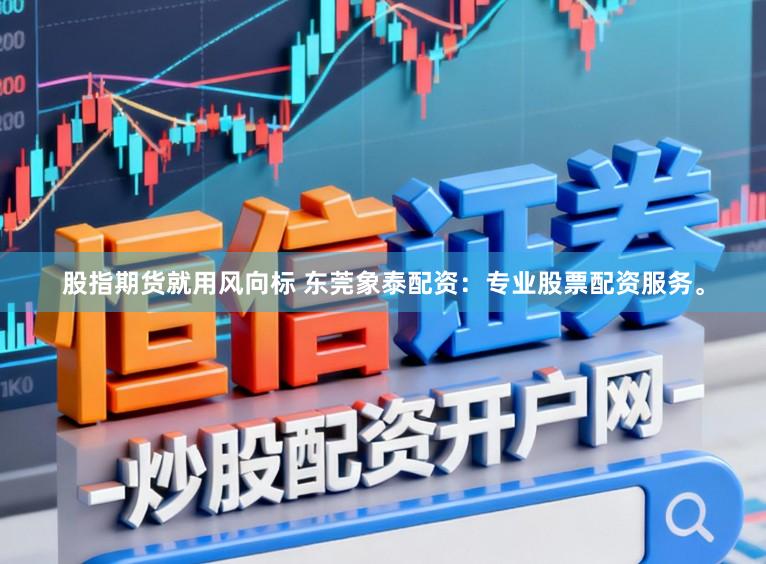 股指期货就用风向标 东莞象泰配资：专业股票配资服务。