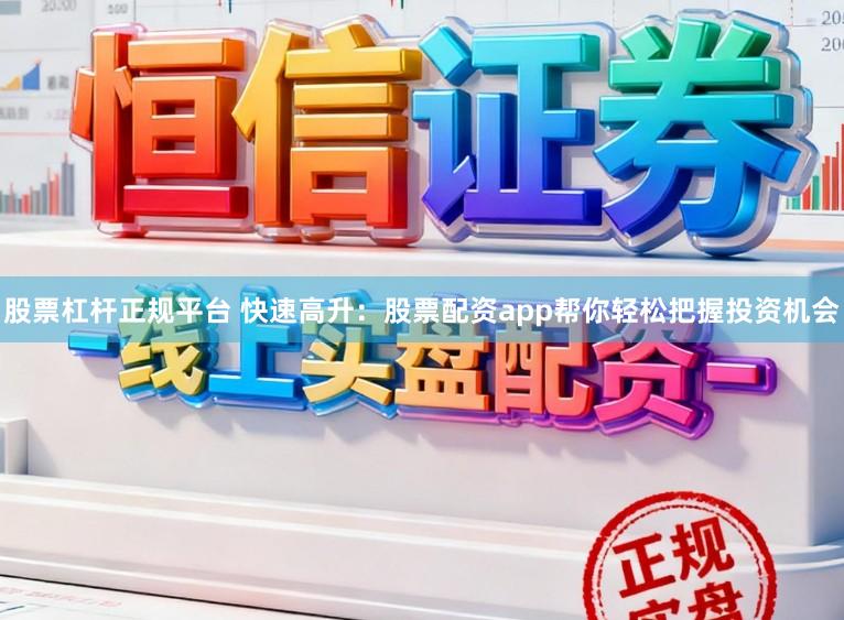 股票杠杆正规平台 快速高升：股票配资app帮你轻松把握投资机会