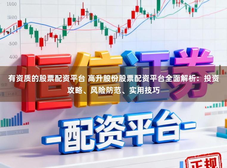 有资质的股票配资平台 高升股份股票配资平台全面解析：投资攻略、风险防范、实用技巧