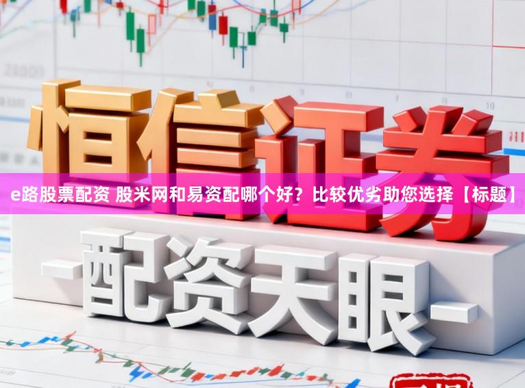 e路股票配资 股米网和易资配哪个好？比较优劣助您选择【标题】