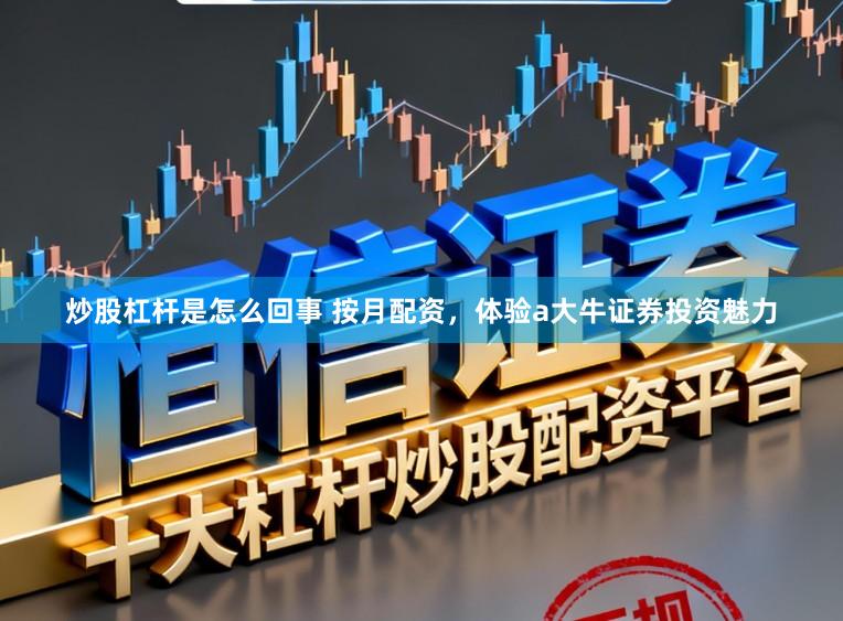 炒股杠杆是怎么回事 按月配资，体验a大牛证券投资魅力