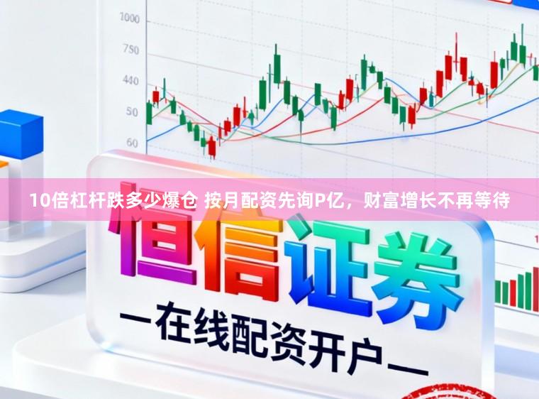 10倍杠杆跌多少爆仓 按月配资先询P亿，财富增长不再等待