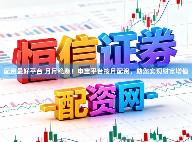 配资最好平台 月月稳赚！申宝平台按月配资，助您实现财富增值