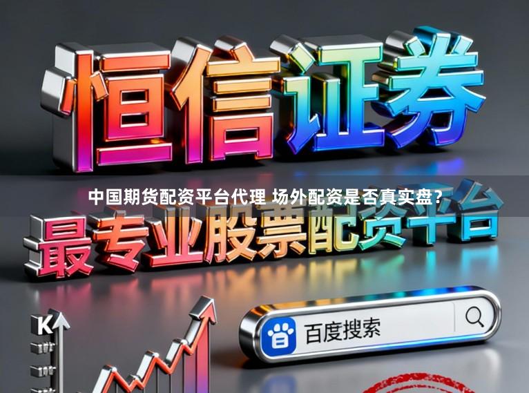 中国期货配资平台代理 场外配资是否真实盘?
