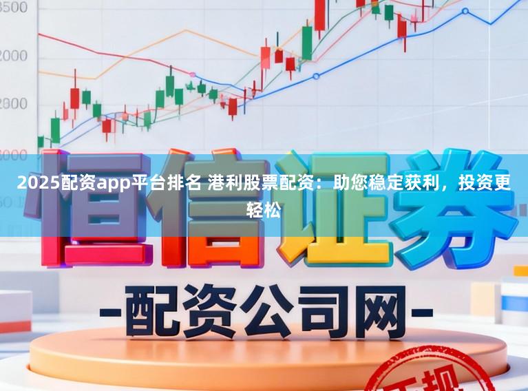 2025配资app平台排名 港利股票配资：助您稳定获利，投资更轻松