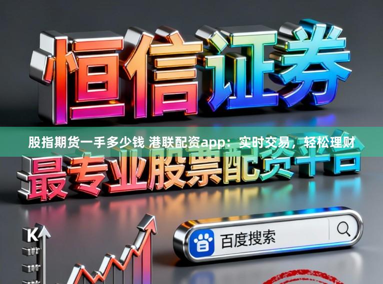 股指期货一手多少钱 港联配资app：实时交易，轻松理财