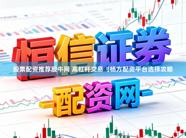 股票配资推荐股牛网 高杠杆交易刂杨方配资平台选择攻略