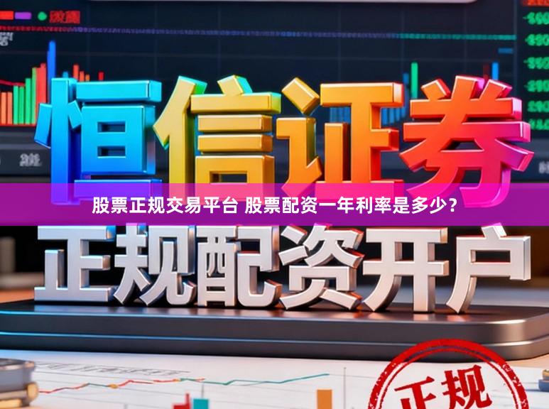 股票正规交易平台 股票配资一年利率是多少？