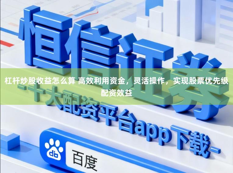杠杆炒股收益怎么算 高效利用资金，灵活操作，实现股票优先级配资效益