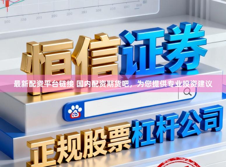 最新配资平台链接 国内配资期货吧，为您提供专业投资建议