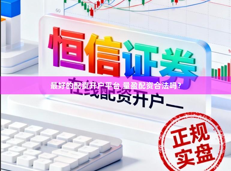 最好的配资开户平台 量盈配资合法吗？