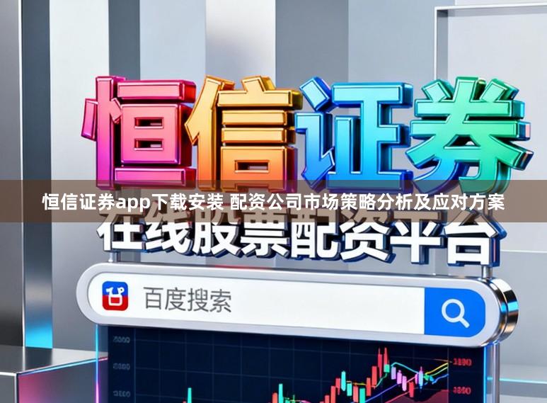 恒信证券app下载安装 配资公司市场策略分析及应对方案