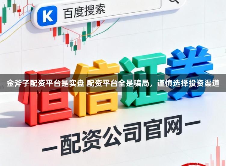 金斧子配资平台是实盘 配资平台全是骗局，谨慎选择投资渠道