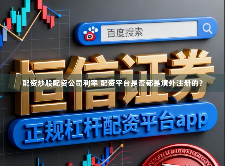配资炒股配资公司利率 配资平台是否都是境外注册的？