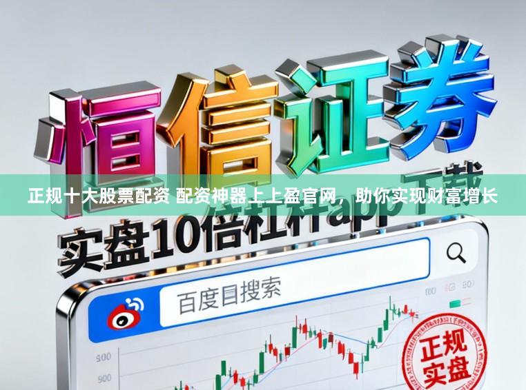 正规十大股票配资 配资神器上上盈官网，助你实现财富增长