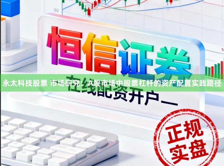永太科技股票 市场研究：A股市场中股票杠杆的资产配置实践路径