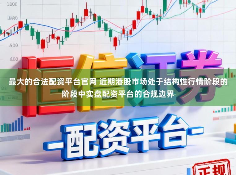 最大的合法配资平台官网 近期港股市场处于结构性行情阶段的阶段中实盘配资平台的合规边界