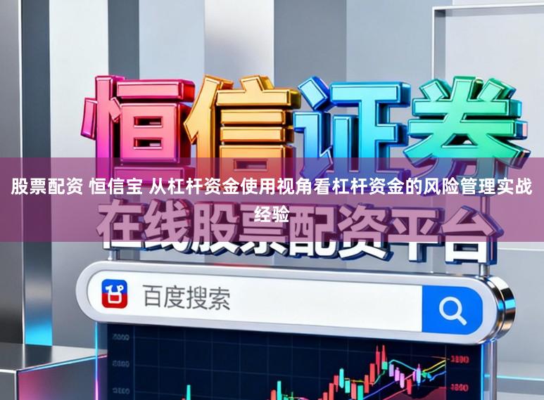股票配资 恒信宝 从杠杆资金使用视角看杠杆资金的风险管理实战经验
