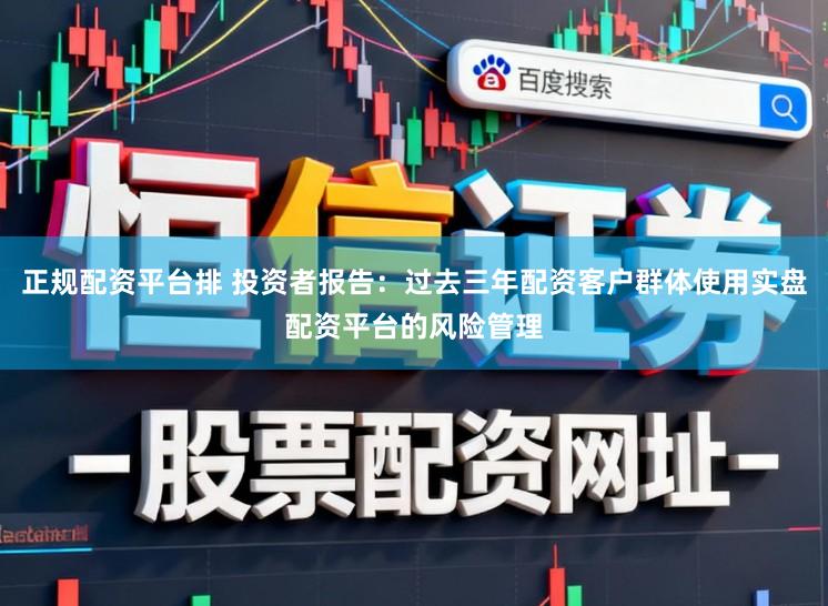 正规配资平台排 投资者报告：过去三年配资客户群体使用实盘配资平台的风险管理