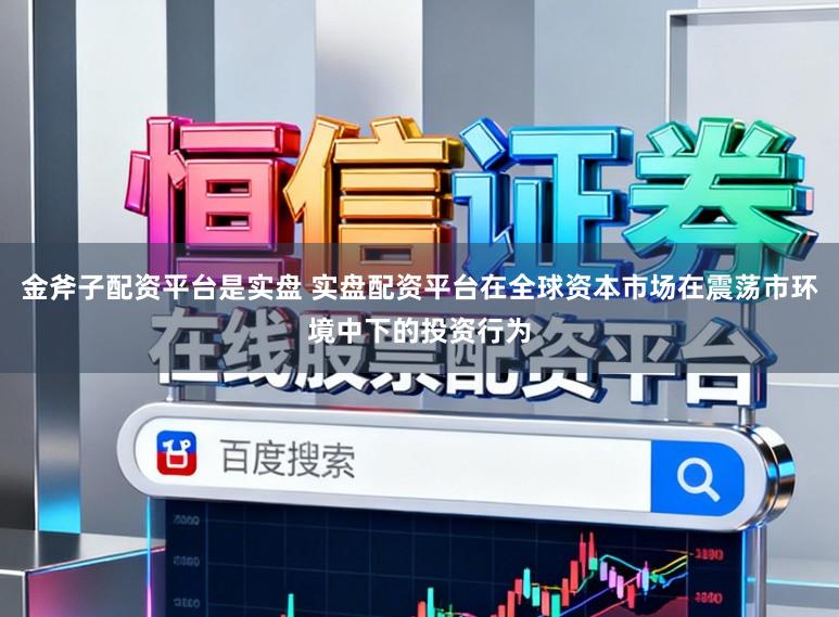 金斧子配资平台是实盘 实盘配资平台在全球资本市场在震荡市环境中下的投资行为