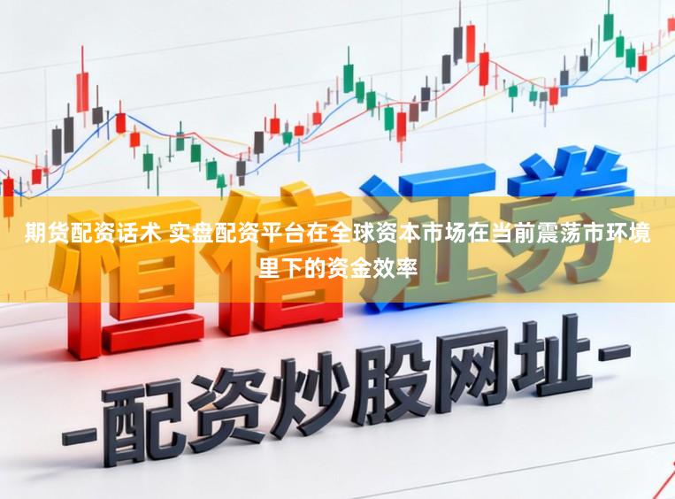 期货配资话术 实盘配资平台在全球资本市场在当前震荡市环境里下的资金效率
