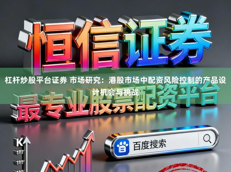 杠杆炒股平台证券 市场研究:港股市场中配资风险控制的产品设计机会与挑战