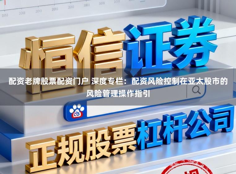 配资老牌股票配资门户 深度专栏：配资风险控制在亚太股市的风险管理操作指引