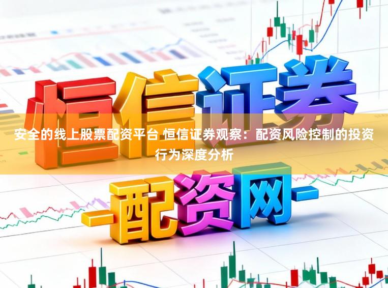 安全的线上股票配资平台 恒信证券观察：配资风险控制的投资行为深度分析