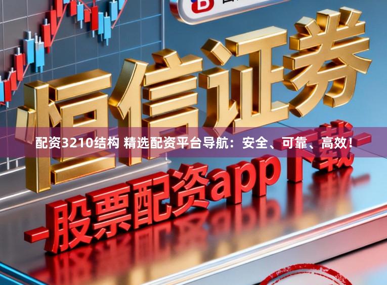 配资3210结构 精选配资平台导航：安全、可靠、高效！