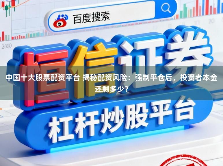 中国十大股票配资平台 揭秘配资风险：强制平仓后，投资者本金还剩多少？