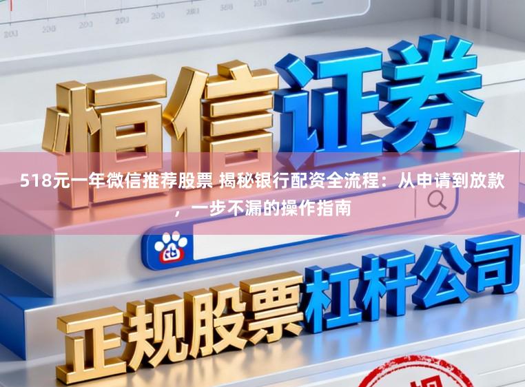 518元一年微信推荐股票 揭秘银行配资全流程：从申请到放款，一步不漏的操作指南