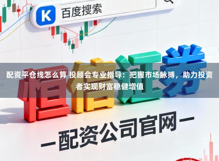 配资平仓线怎么算 投顾会专业指导：把握市场脉搏，助力投资者实现财富稳健增值
