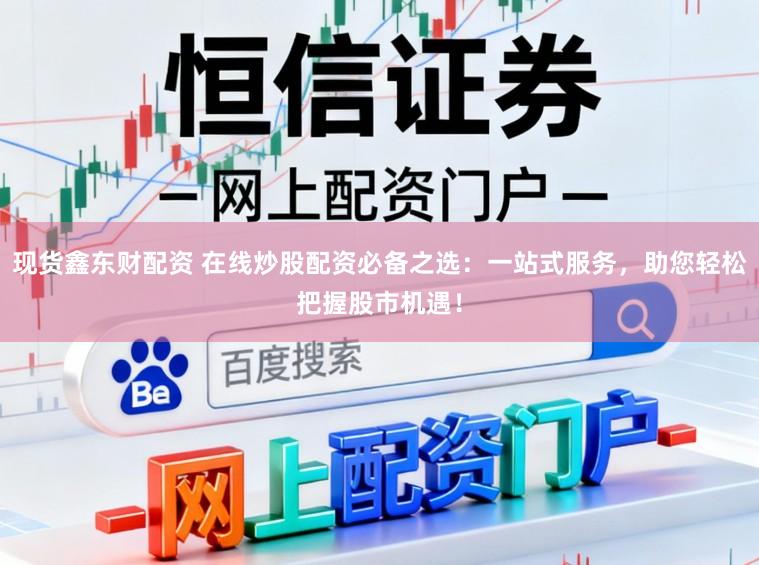 现货鑫东财配资 在线炒股配资必备之选：一站式服务，助您轻松把握股市机遇！