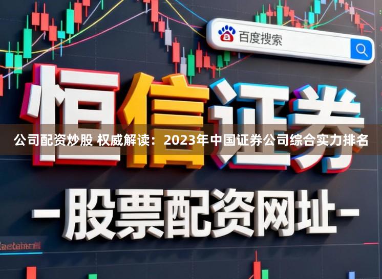 公司配资炒股 权威解读：2023年中国证券公司综合实力排名