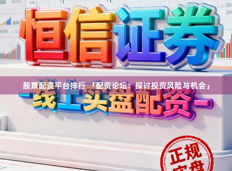 股票配资平台排行 「配资论坛：探讨投资风险与机会」