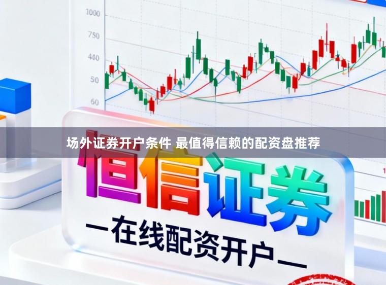 场外证券开户条件 最值得信赖的配资盘推荐