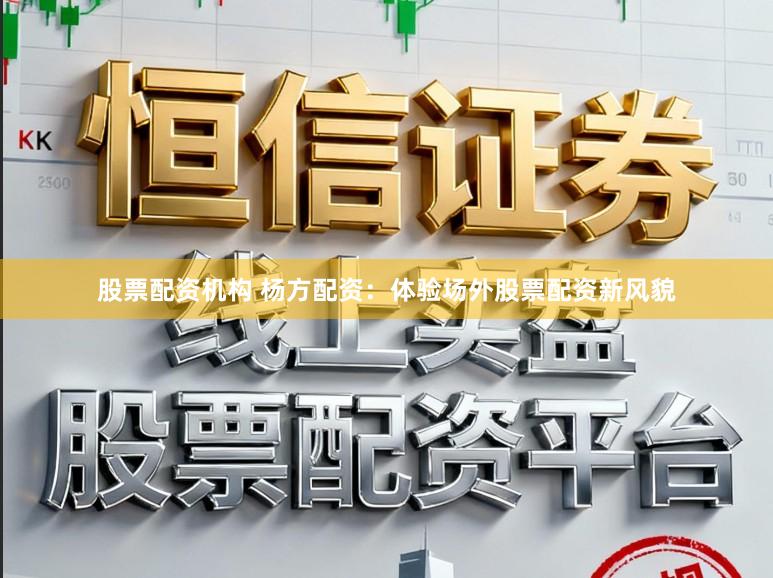 股票配资机构 杨方配资：体验场外股票配资新风貌
