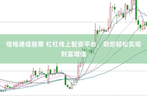 信维通信股票 杠杠线上配资平台，助您轻松实现财富增值