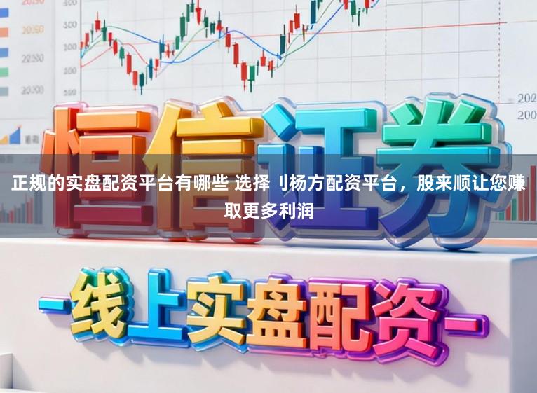 正规的实盘配资平台有哪些 选择刂杨方配资平台，股来顺让您赚取更多利润