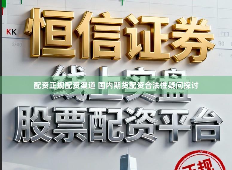 配资正规配资渠道 国内期货配资合法性疑问探讨
