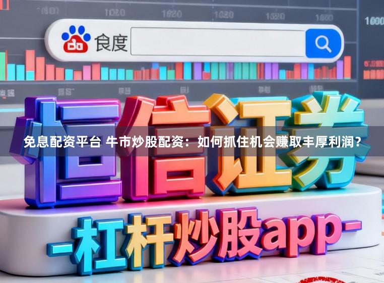 免息配资平台 牛市炒股配资：如何抓住机会赚取丰厚利润？