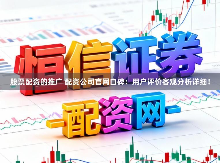 股票配资的推广 配资公司官网口碑：用户评价客观分析详细！